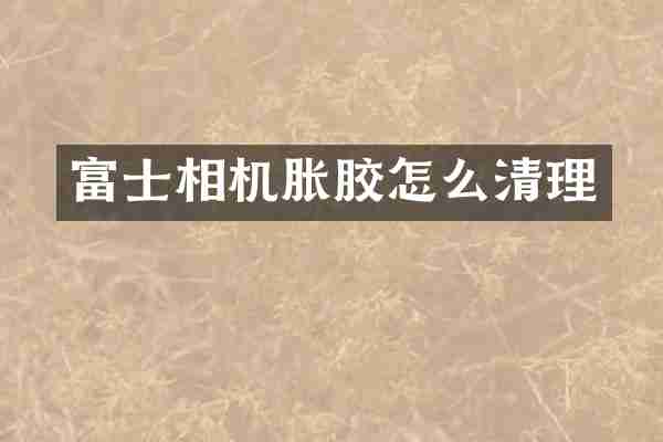 富士相机胀胶怎么清理
