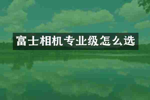 富士相机专业级怎么选