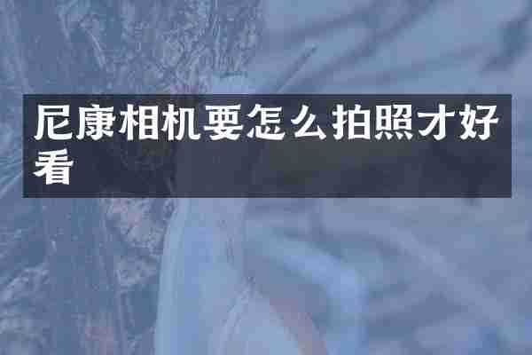 尼康相机要怎么拍照才好看