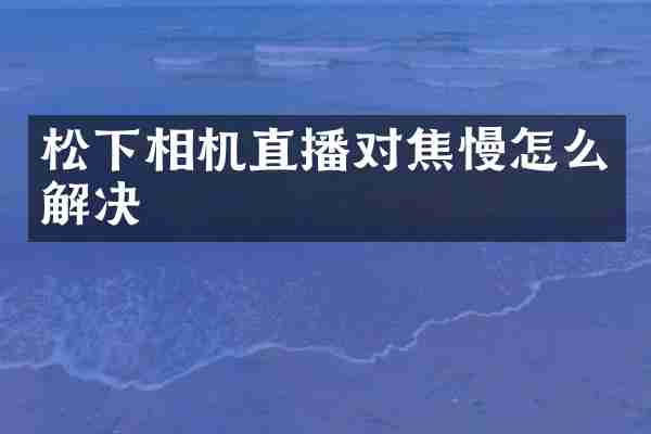 松下相机直播对焦慢怎么解决
