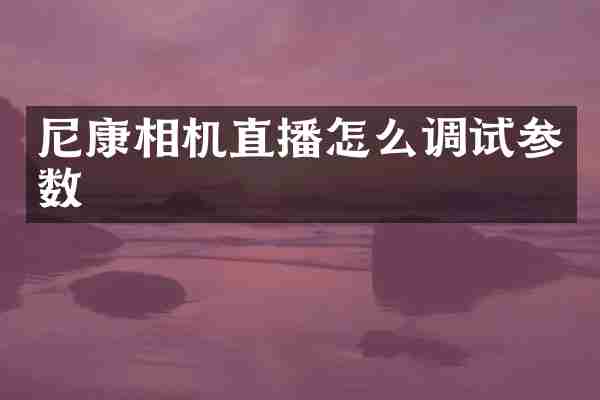 尼康相机直播怎么调试参数