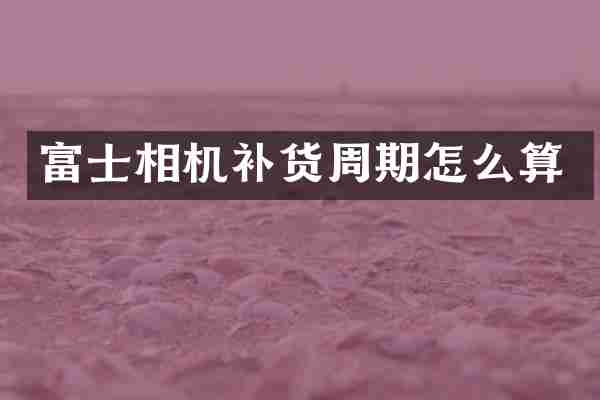 富士相机补货周期怎么算