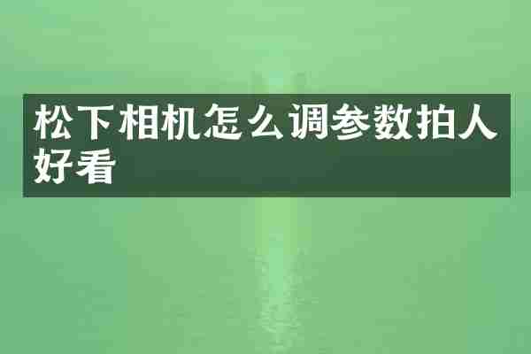 相机怎么调参数拍人好看