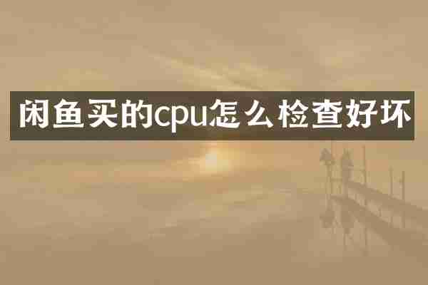 闲鱼买的cpu怎么检查好坏