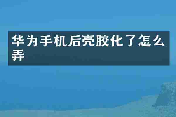华为手机后壳胶化了怎么弄