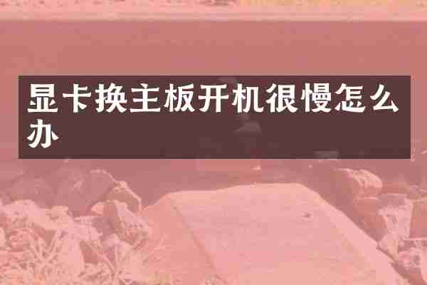 显卡换主板开机很慢怎么办