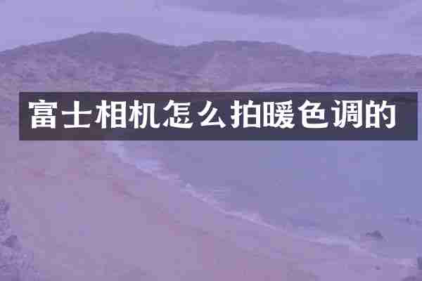 富士相机怎么拍暖色调的