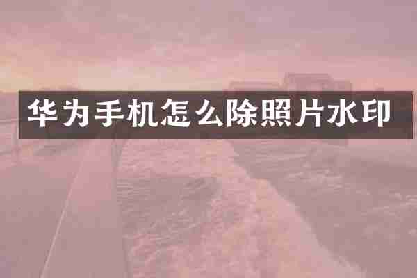 华为手机怎么除照片水印