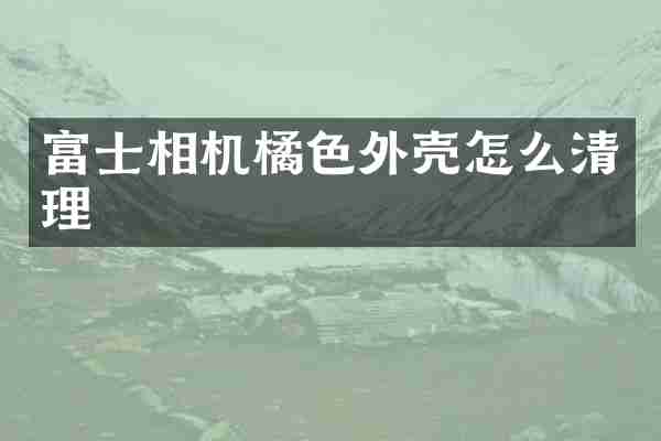 富士相机橘色外壳怎么清理