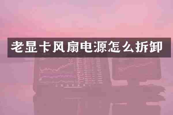 老显卡风扇电源怎么拆卸