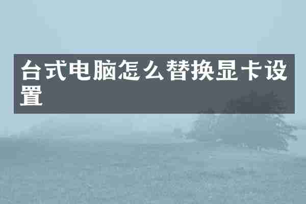 台式电脑怎么替换显卡设置