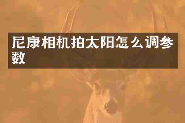 尼康相机拍太阳怎么调参数