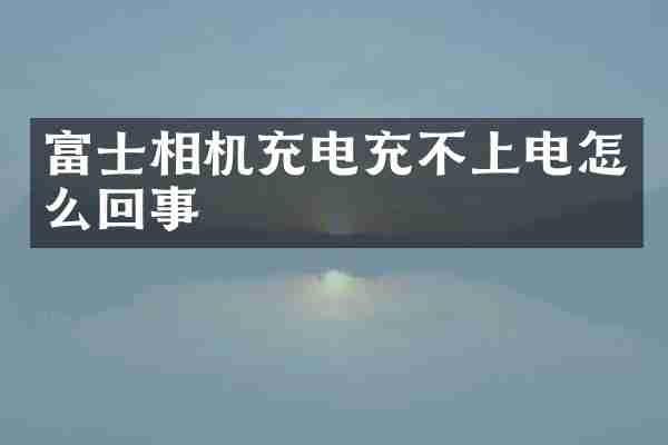 富士相机充电充不上电怎么回事
