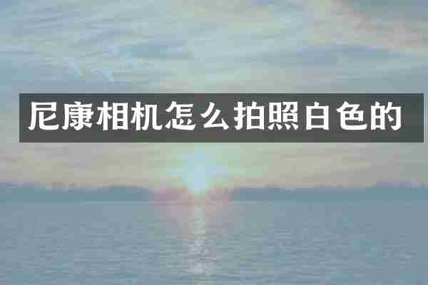 尼康相机怎么拍照白色的