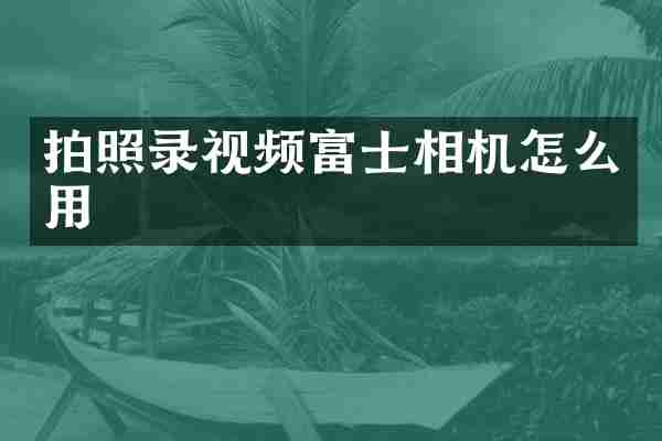 拍照录视频富士相机怎么用