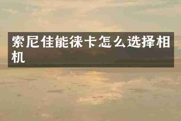索尼佳能徕卡怎么选择相机