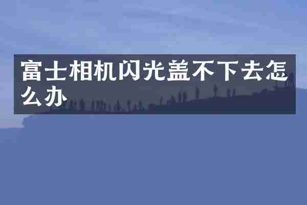 富士相机闪光盖不下去怎么办