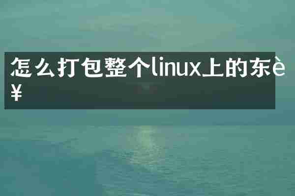 怎么打包整个linux上的东西