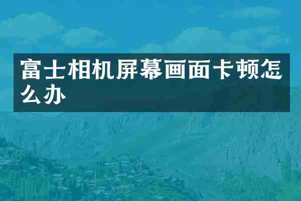 富士相机屏幕画面卡顿怎么办