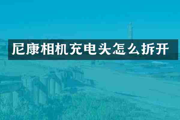 尼康相机充电头怎么拆开
