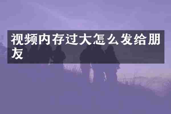 视频内存过大怎么发给朋友