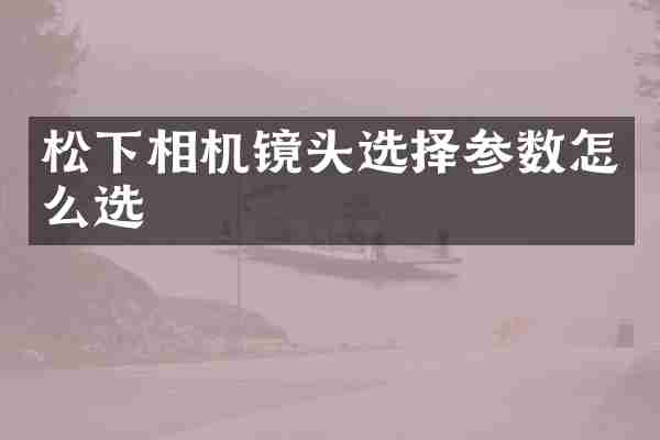 松下相机镜头选择参数怎么选