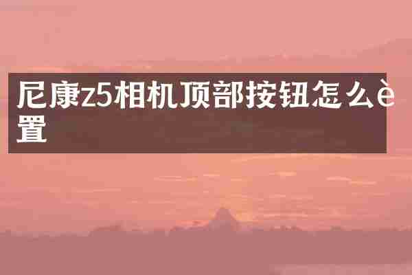 尼康z5相机顶部按钮怎么设置