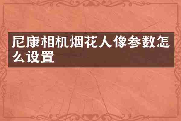 尼康相机烟花人像参数怎么设置
