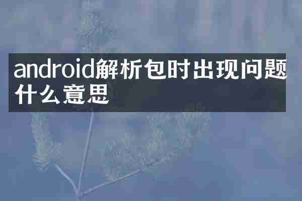 android解析包时出现问题是什么意思