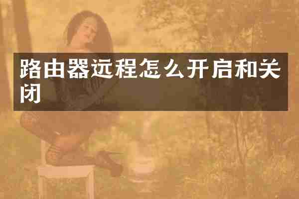 路由器远程怎么开启和关闭