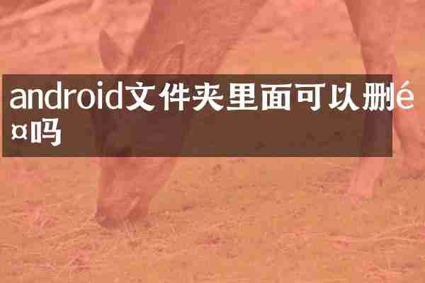 android文件夹里面可以删除吗