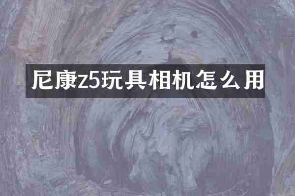 尼康z5玩具相机怎么用