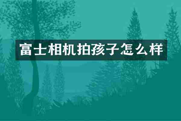 富士相机拍孩子怎么样