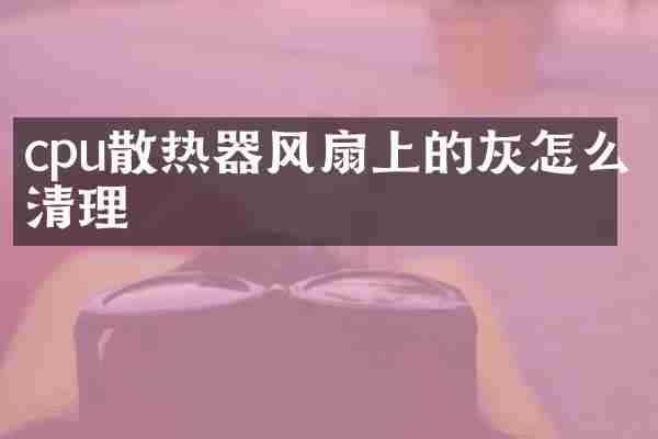 cpu散热器风扇上的灰怎么清理