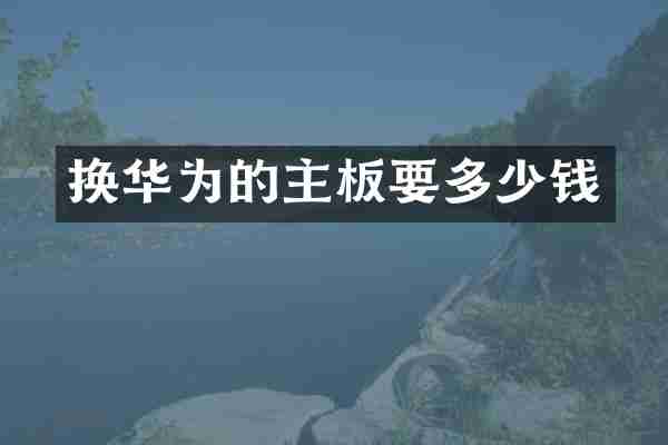 换华为的主板要多少钱