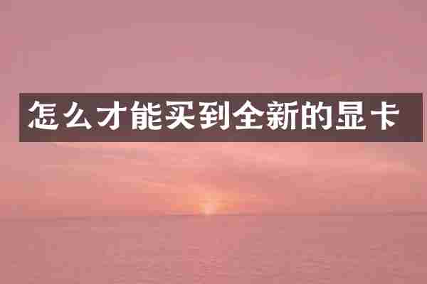 怎么才能买到全新的显卡