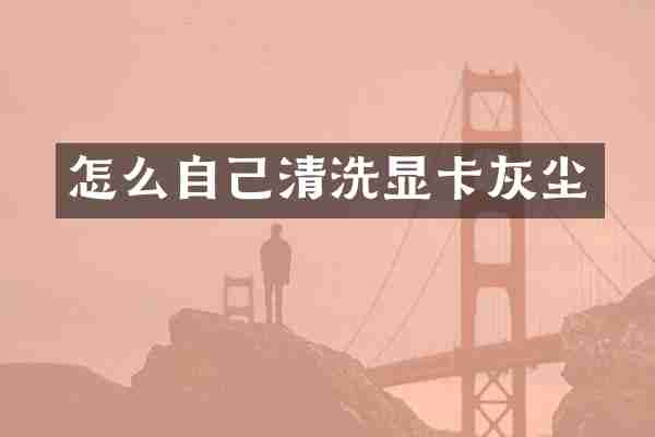怎么自己清洗显卡灰尘
