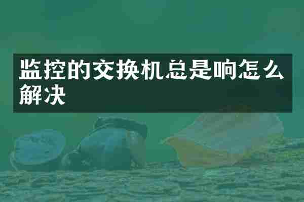 监控的交换机总是响怎么解决