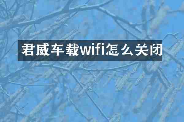 君威车载wifi怎么关闭