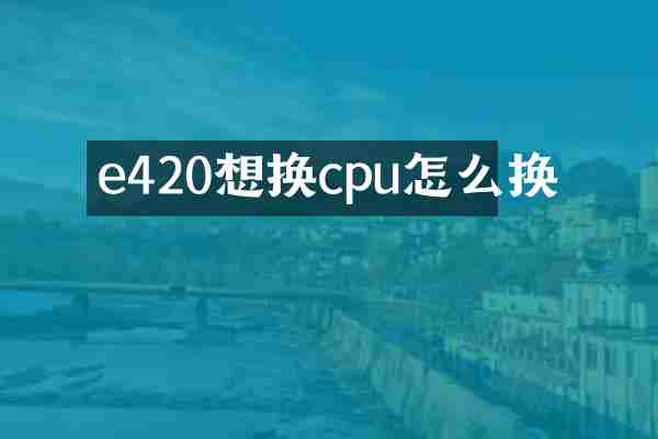 e420想换cpu怎么换