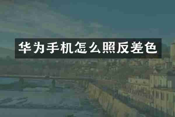 华为手机怎么照反差色