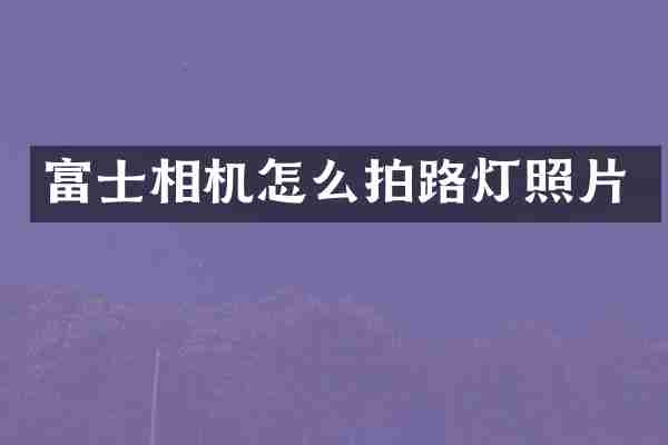 富士相机怎么拍路灯照片