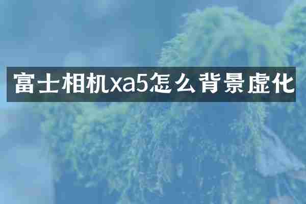 富士相机xa5怎么背景虚化