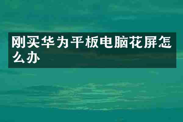 刚买华为平板电脑花屏怎么办