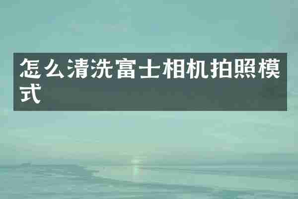 怎么清洗富士相机拍照模式