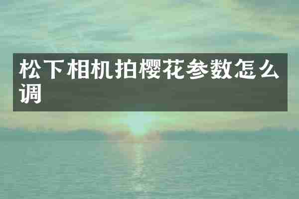 松下相机拍樱花参数怎么调