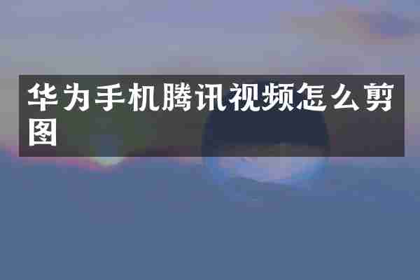 华为手机腾讯视频怎么剪图