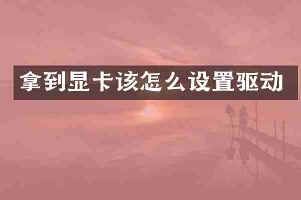 拿到显卡该怎么设置驱动