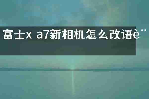 富士x a7新相机怎么改语言