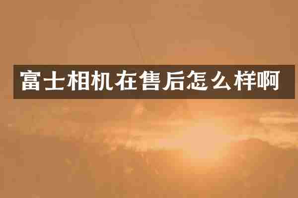 富士相机在售后怎么样啊